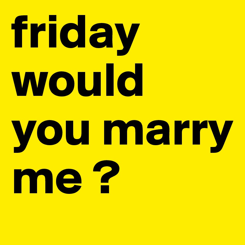 friday would you marry me ? 