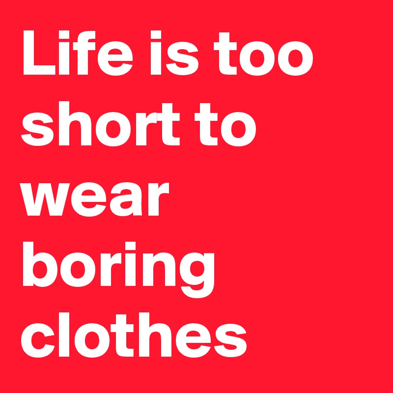 Life is too short to wear boring clothes - Post by MrCrunch on Boldomatic