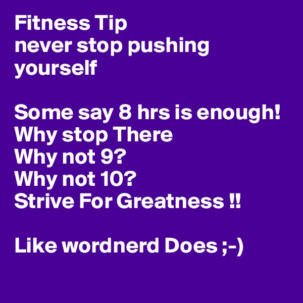 Fitness Tip
never stop pushing yourself

Some say 8 hrs is enough!
Why stop There
Why not 9?
Why not 10?
Strive For Greatness !!

Like wordnerd Does ;-)
  