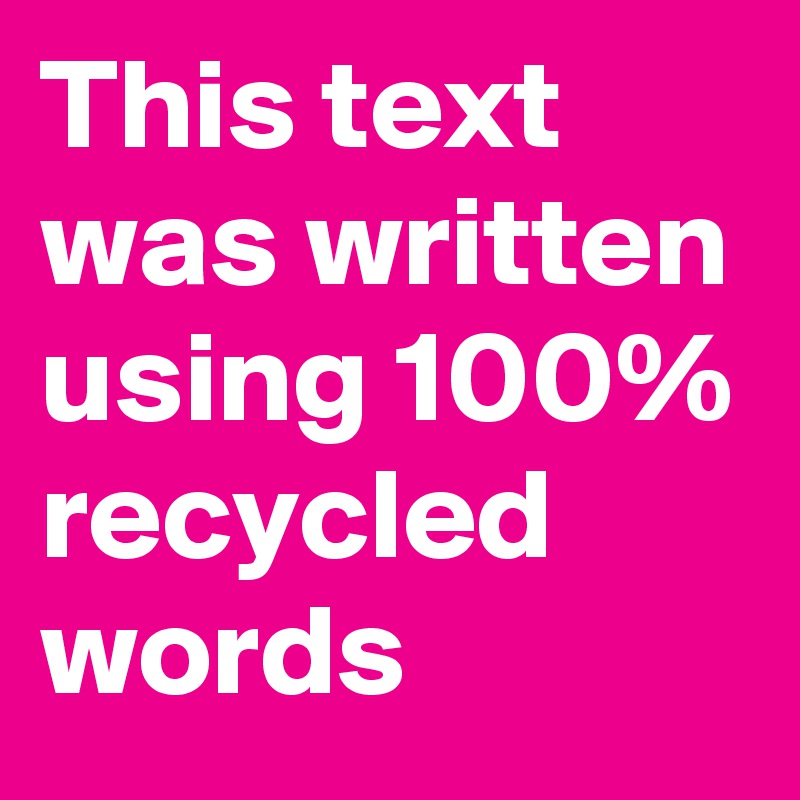 This text was written using 100% recycled words
