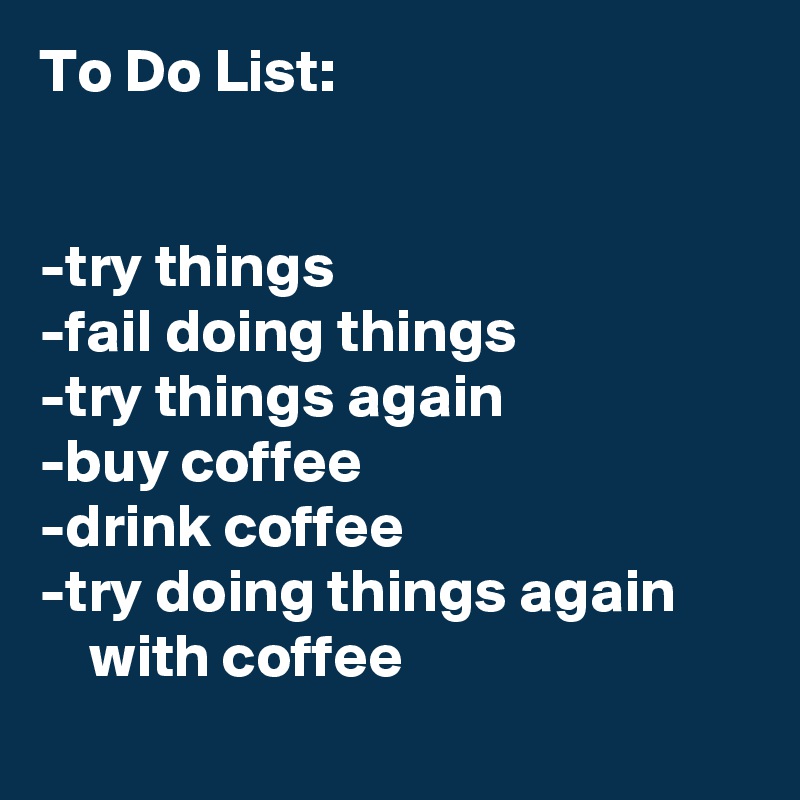 To Do List:


-try things
-fail doing things
-try things again
-buy coffee
-drink coffee
-try doing things again          with coffee 
