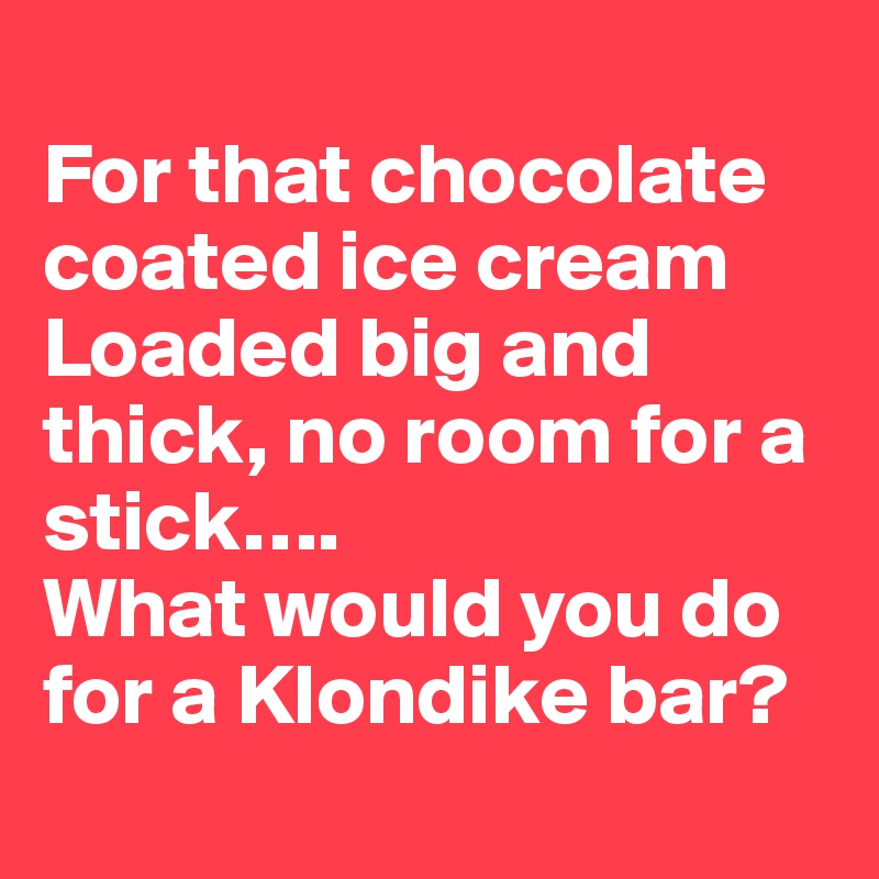 
For that chocolate coated ice cream
Loaded big and thick, no room for a stick….   
What would you do for a Klondike bar?
