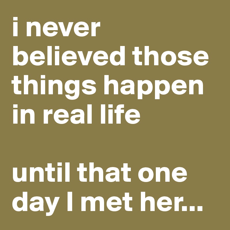 i never believed those things happen in real life

until that one day I met her...