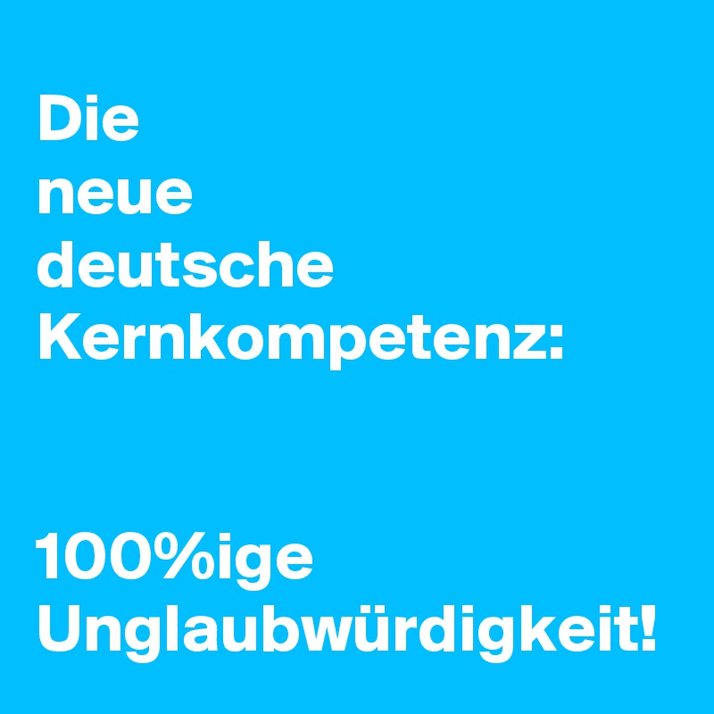 Die 
neue 
deutsche Kernkompetenz:


100%ige Unglaubwürdigkeit!
