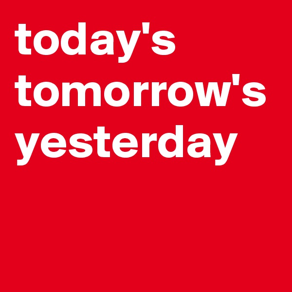 today's tomorrow's yesterday