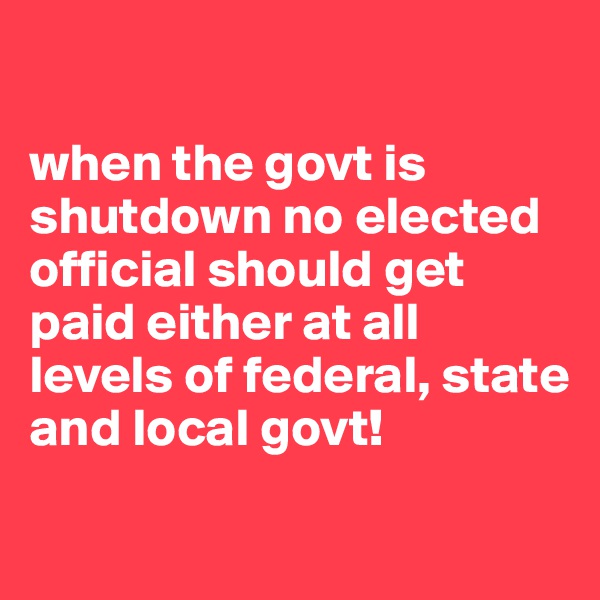 

when the govt is shutdown no elected official should get paid either at all levels of federal, state and local govt!

