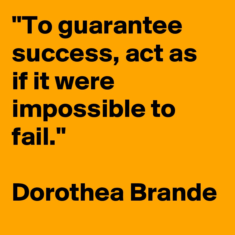"To guarantee success, act as if it were impossible to fail."

Dorothea Brande 