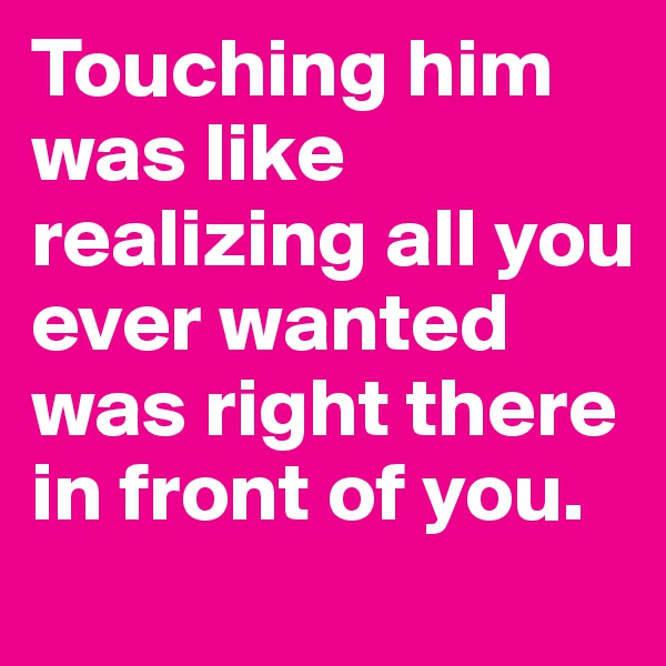Touching him was like realizing all you ever wanted was right there in front of you.