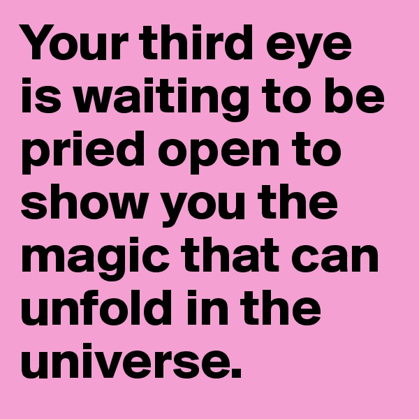 Your third eye is waiting to be pried open to show you the magic that can unfold in the universe. 