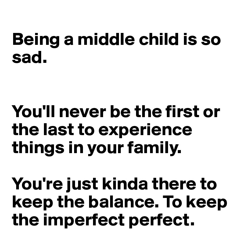 
Being a middle child is so sad. 


You'll never be the first or the last to experience things in your family.

You're just kinda there to keep the balance. To keep the imperfect perfect.