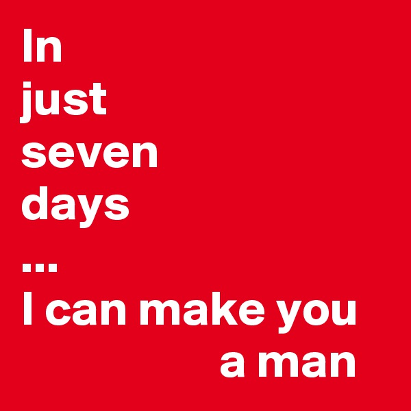 In 
just 
seven 
days
... 
I can make you                       a man