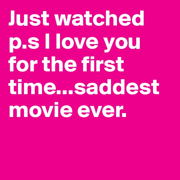 Just watched p.s I love you for the first time...saddest movie ever.

