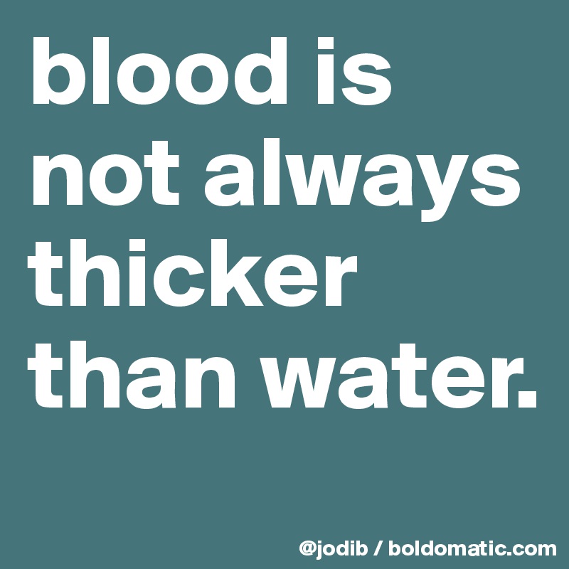 blood is not always thicker than water.