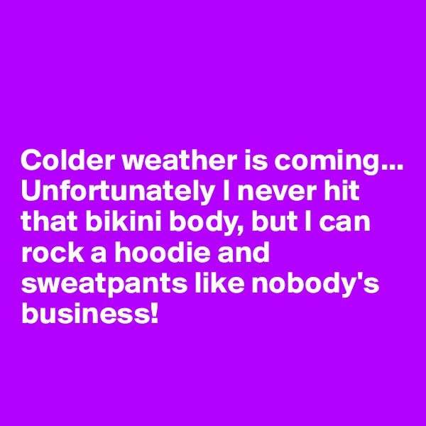 



Colder weather is coming...
Unfortunately I never hit that bikini body, but I can rock a hoodie and sweatpants like nobody's business!

