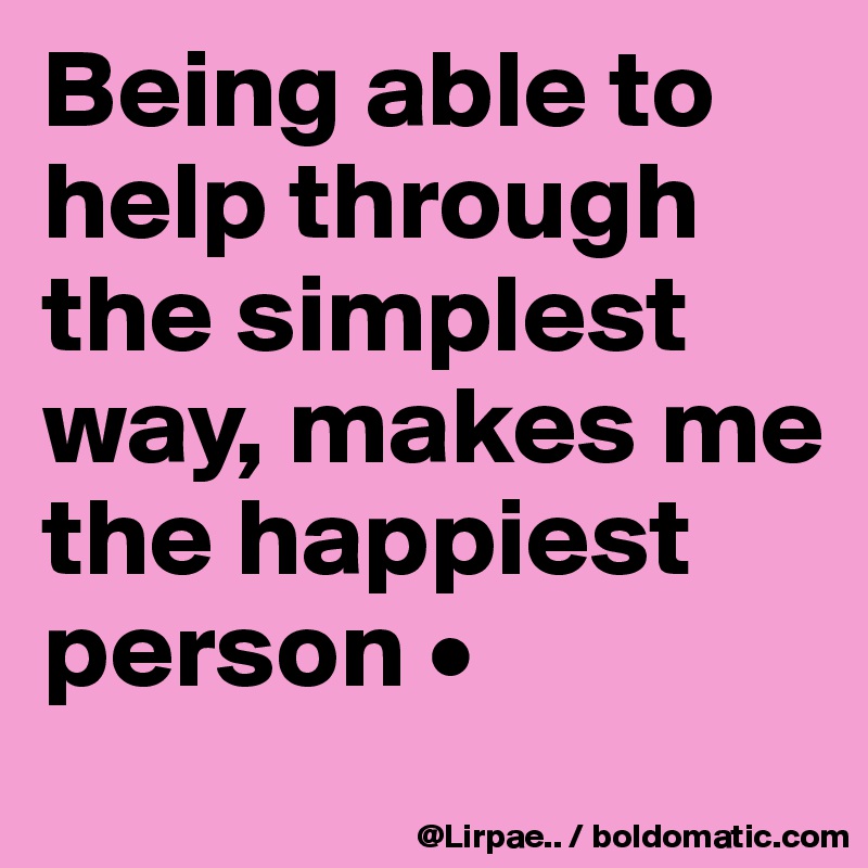 Being able to help through the simplest way, makes me the happiest person •