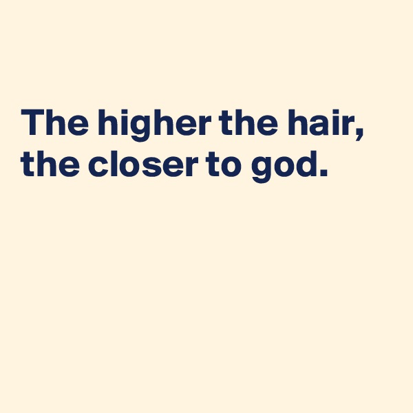 

The higher the hair, 
the closer to god.




