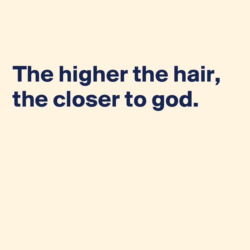 

The higher the hair, 
the closer to god.




