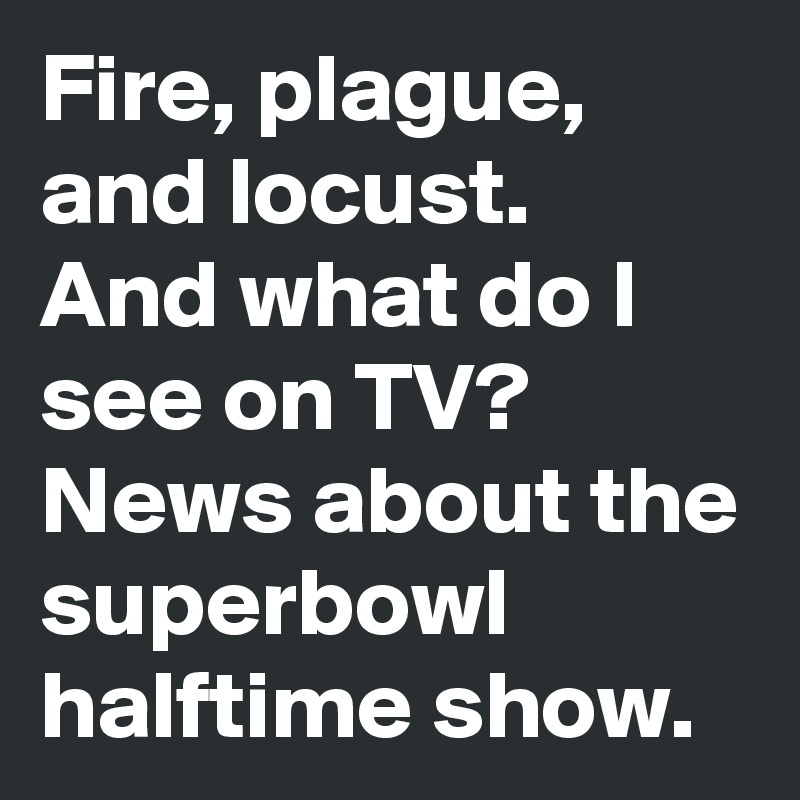 Fire, plague, and locust.
And what do I see on TV?
News about the superbowl halftime show.