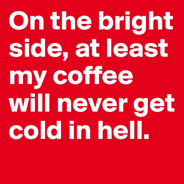 On the bright side, at least my coffee will never get cold in hell. 