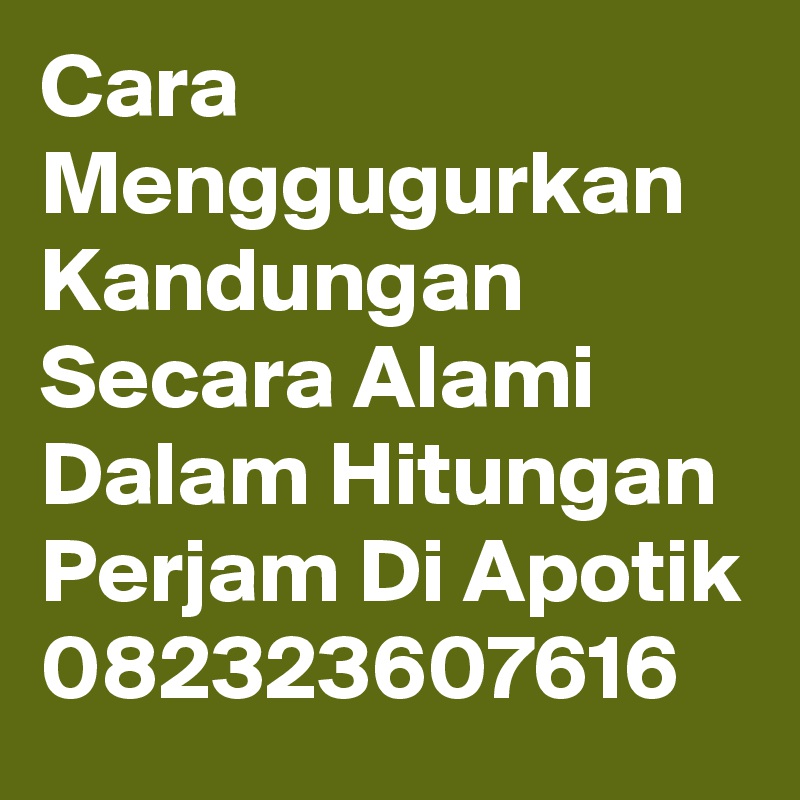 Cara Menggugurkan Kandungan Secara Alami Dalam Hitungan Perjam Di Apotik 082323607616