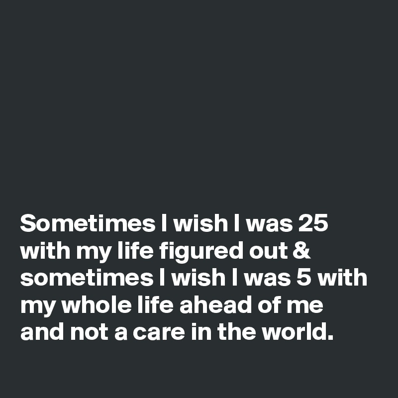 






Sometimes I wish I was 25 with my life figured out & sometimes I wish I was 5 with my whole life ahead of me and not a care in the world.