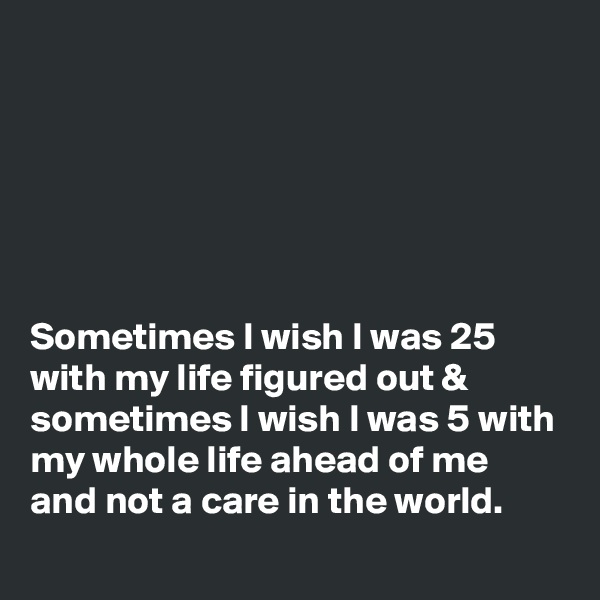 






Sometimes I wish I was 25 with my life figured out & sometimes I wish I was 5 with my whole life ahead of me and not a care in the world.