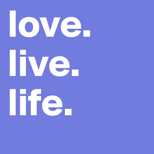 love.                    live.           life. 