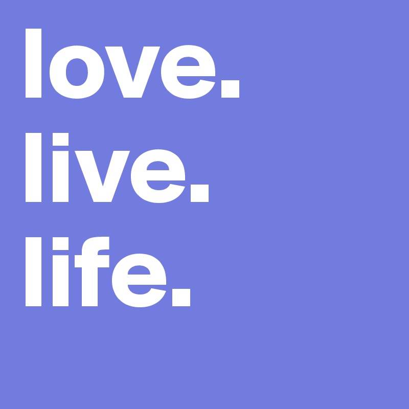 love.                    live.           life. 