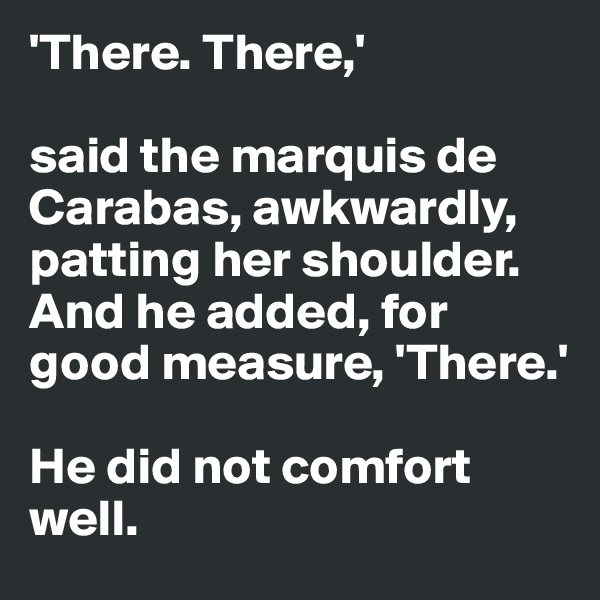 'There. There,' 

said the marquis de Carabas, awkwardly, patting her shoulder. And he added, for good measure, 'There.' 

He did not comfort well.