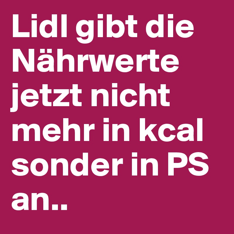 Lidl gibt die Nährwerte jetzt nicht mehr in kcal sonder in PS an..