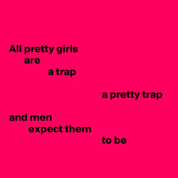 


All pretty girls
       are
                  a trap

                                           a pretty trap

and men
         expect them
                                           to be

