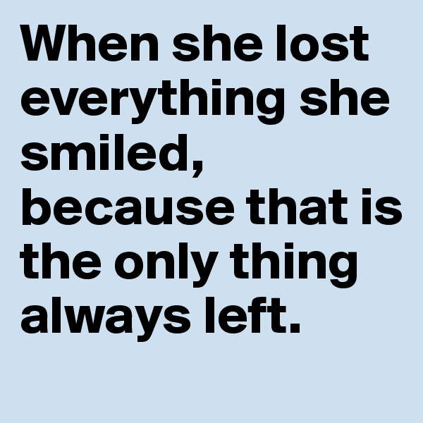 When she lost everything she smiled, because that is the only thing always left.