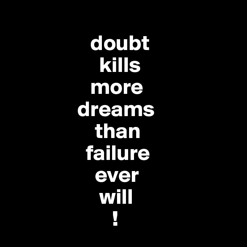 
                  doubt
                    kills
                  more
               dreams
                   than
                 failure
                   ever 
                    will
                       !