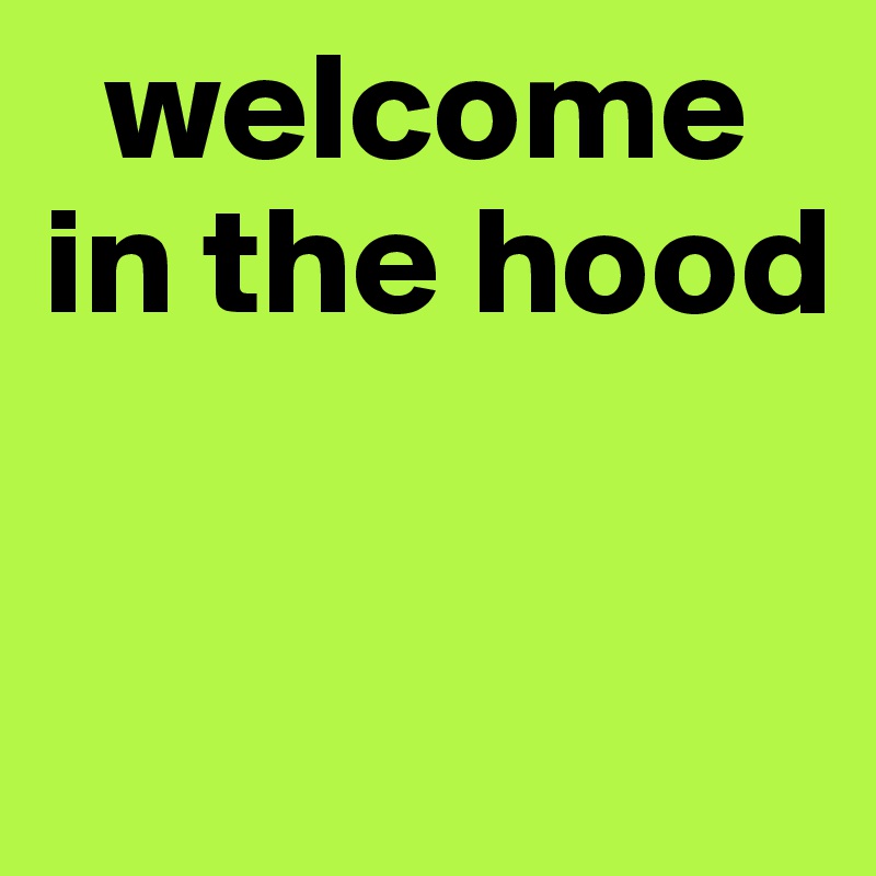   welcome in the hood


