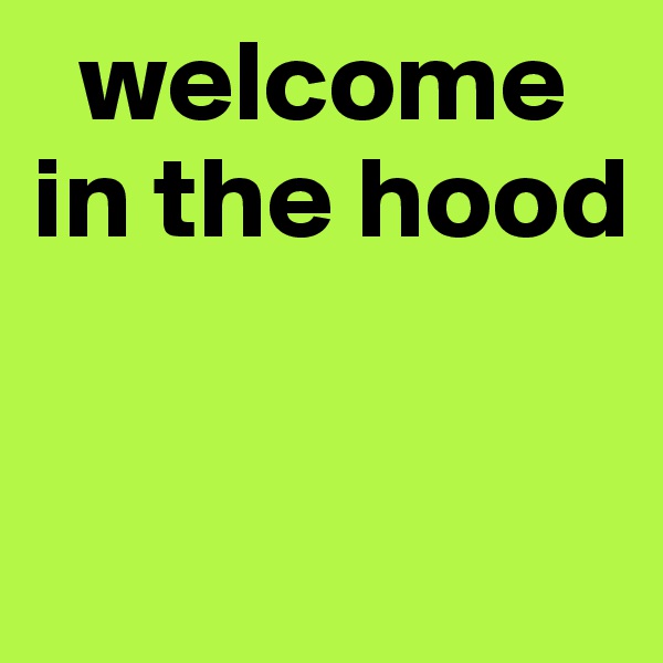   welcome in the hood


