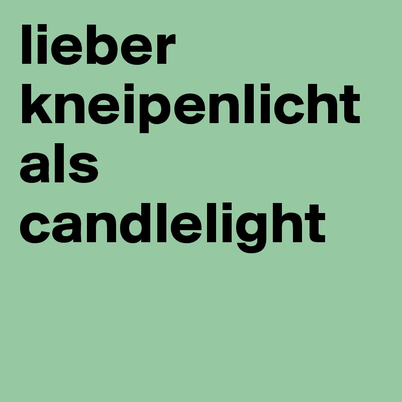 lieber kneipenlicht 
als candlelight

