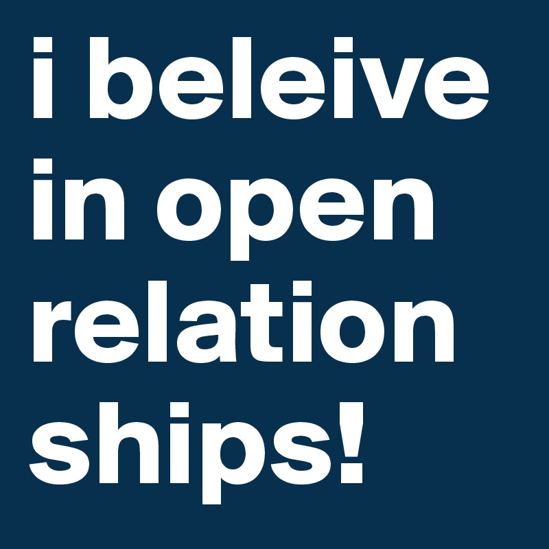i beleive in open relationships!