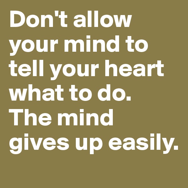 Don't allow your mind to tell your heart what to do. The mind gives up easily.