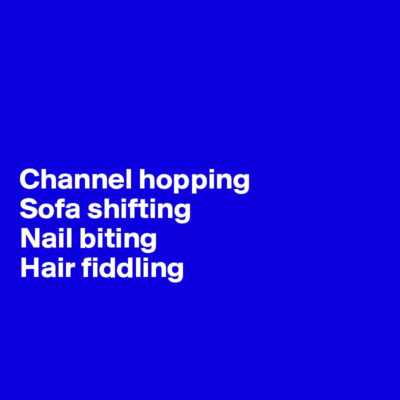 




Channel hopping
Sofa shifting
Nail biting
Hair fiddling


