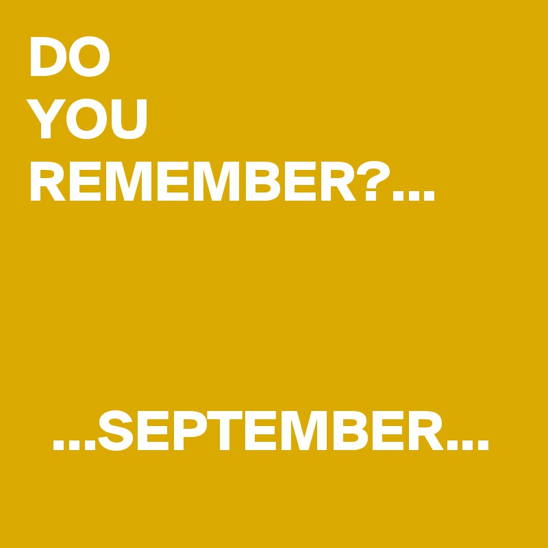 DO 
YOU REMEMBER?...



  ...SEPTEMBER... 