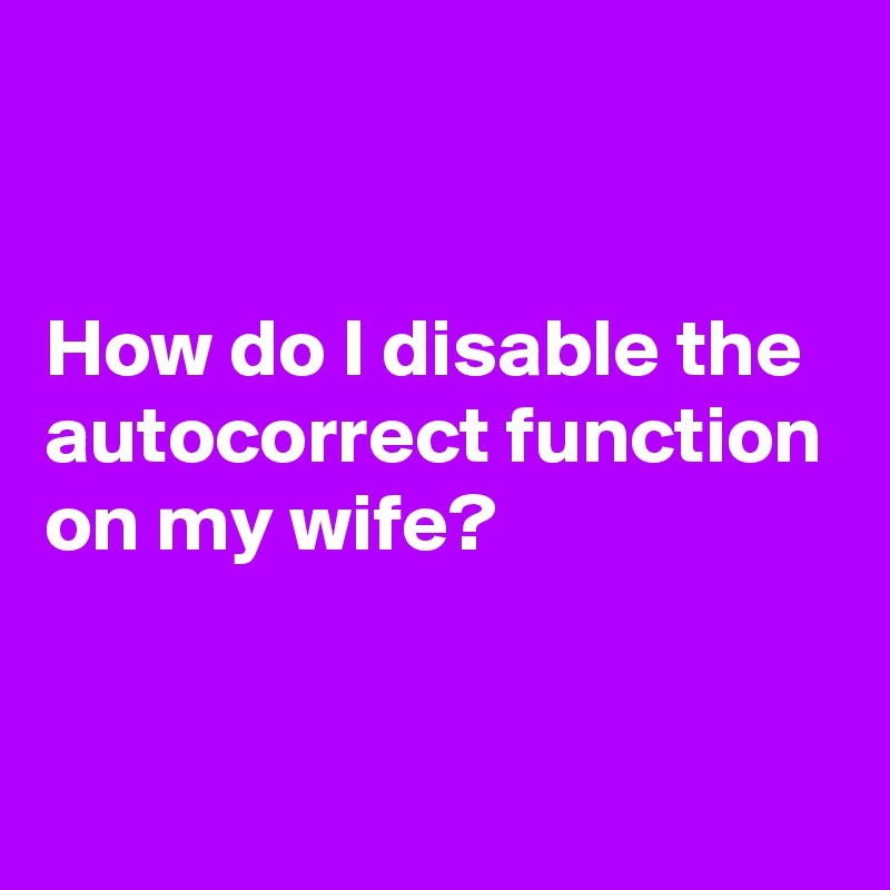 


How do I disable the autocorrect function on my wife?


