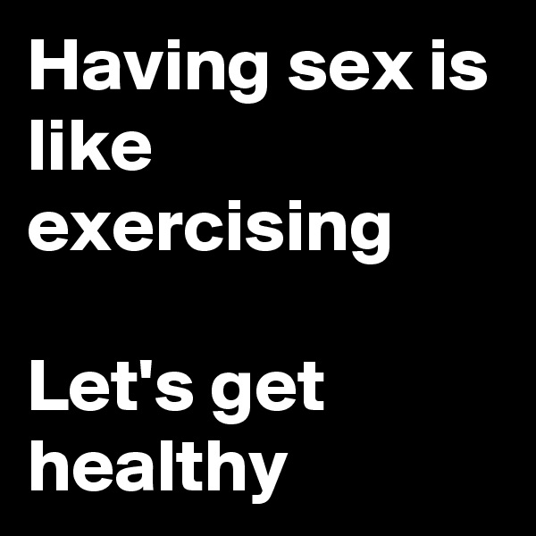 Having sex is like exercising

Let's get healthy