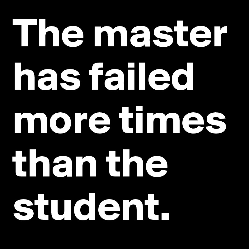 The master has failed more times than the student.