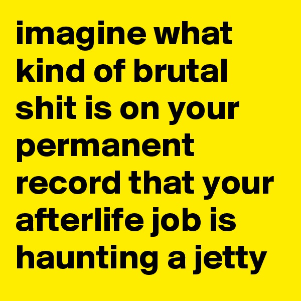 imagine what kind of brutal shit is on your permanent record that your afterlife job is haunting a jetty