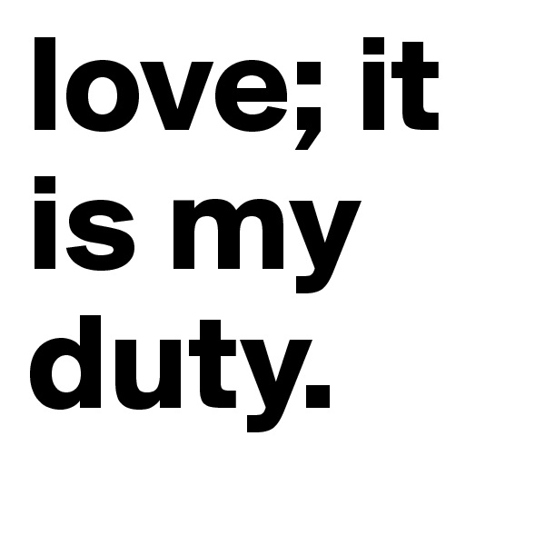 love; it is my duty. 