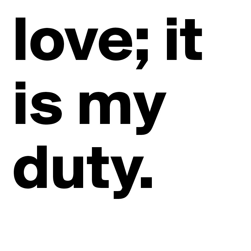 love; it is my duty. 