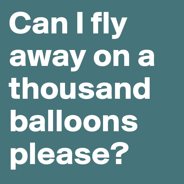 Can I fly away on a thousand balloons please?