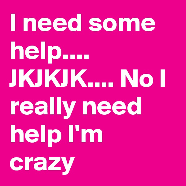 I need some help....
JKJKJK.... No I really need help I'm crazy
