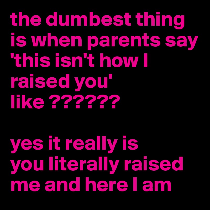 the dumbest thing is when parents say 'this isn't how I raised you' like ??????

yes it really is 
you literally raised me and here I am 