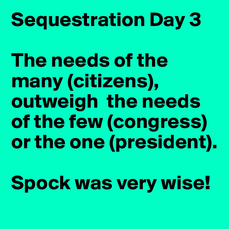 Sequestration Day 3

The needs of the many (citizens), outweigh  the needs of the few (congress) or the one (president).

Spock was very wise!